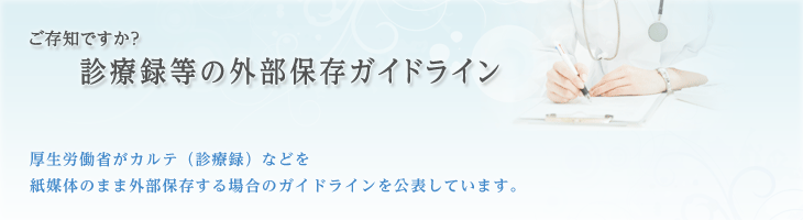 厚生労働省がカルテ（診療録）などを紙媒体のまま外部保存する場合のガイドラインを公表しています。ご存知ですか？