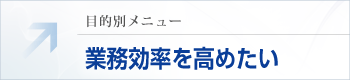 目的別メニュー：業務効率を高めたい