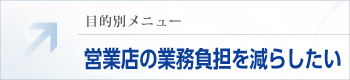 目的別メニュー：営業店の業務負担を減らしたい