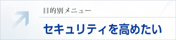 目的別メニュー：セキュリティを高めたい