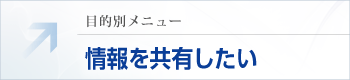 目的別メニュー：情報を共有したい