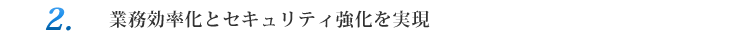 業務効率化とセキュリティ強化を実現