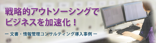 戦略的アウトソーシングでビジネスを加速化ー文書・情報管理コンサルティングー