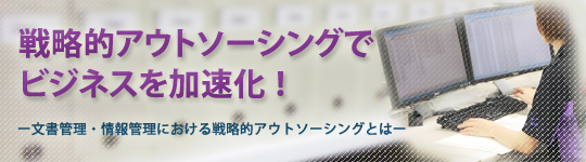 戦略的アウトソーシングでビジネスを加速化ー文書管理・情報管理における戦略的アウトソーシングとは？ー