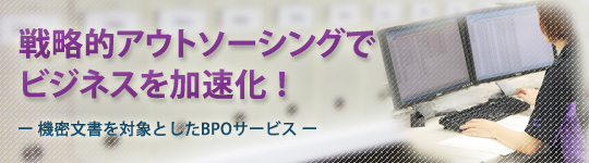 戦略的アウトソーシングでビジネスを加速化ー機密文書を対象としたBPOサービスー