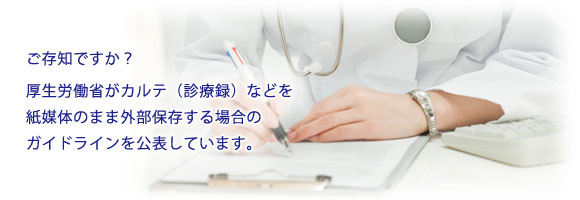 厚生労働省がカルテ（診療録）などを紙媒体のまま外部保存する場合のガイドラインを公表しています。ご存知ですか？