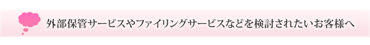 外部保管サービスやファイリングサービスなどを検討されたいお客様へ