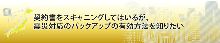 契約書をスキャニングしてはいるが、震災対応のバックアップの有効方法を知りたい