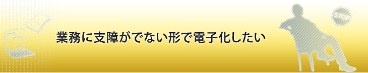 業務に支障がでない形で電子化したい