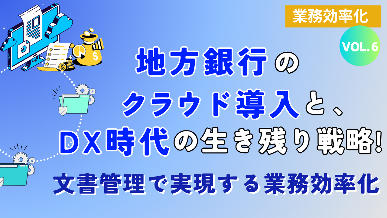 地方銀行のクラウド導入と、DX時代の生き残り戦略！文書管理で実現する業務効率化｜Vol.6