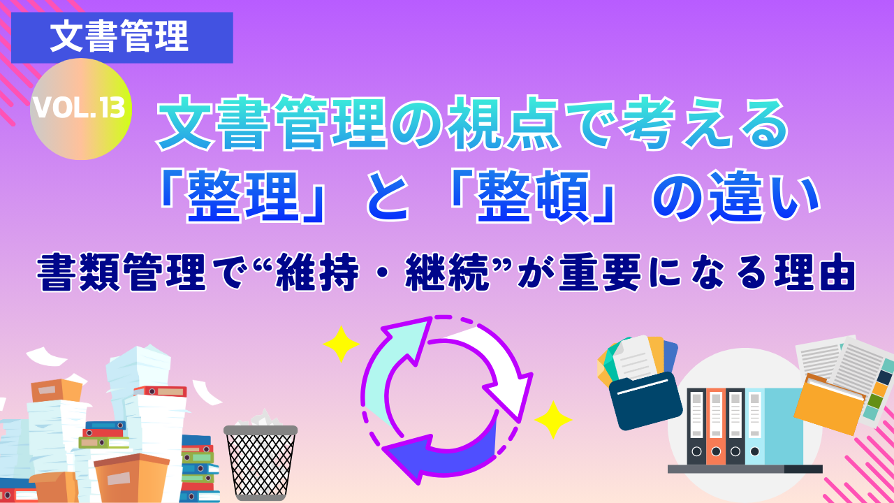 文書管理の視点で考える「整理」と「整頓」の違い ～書類管理で“維持・継続”が重要になる理由～｜Vol.13