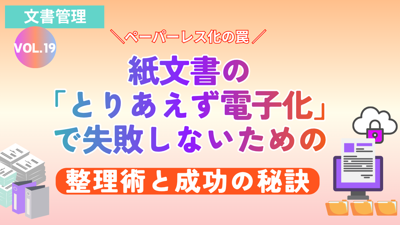 【ペーパーレス化の罠】紙文書の「とりあえず電子化」で失敗しないための整理術と成功の秘訣|Vol.19